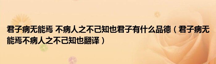 君子病無能焉 不病人之不己知也君子有什么品德（君子病無能焉不病人之不己知也翻譯）