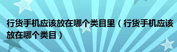 行貨手機(jī)應(yīng)該放在哪個(gè)類目里（行貨手機(jī)應(yīng)該放在哪個(gè)類目）