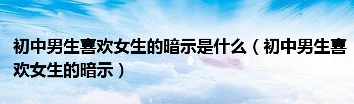 初中男生喜歡女生的暗示是什么（初中男生喜歡女生的暗示）