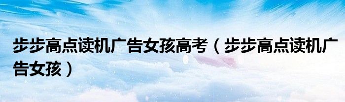 步步高點(diǎn)讀機(jī)廣告女孩高考（步步高點(diǎn)讀機(jī)廣告女孩）
