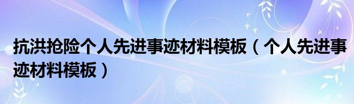 抗洪搶險(xiǎn)個(gè)人先進(jìn)事跡材料模板（個(gè)人先進(jìn)事跡材料模板）