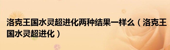 洛克王國(guó)水靈超進(jìn)化兩種結(jié)果一樣么（洛克王國(guó)水靈超進(jìn)化）