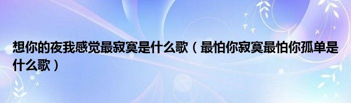想你的夜我感覺最寂寞是什么歌（最怕你寂寞最怕你孤單是什么歌）