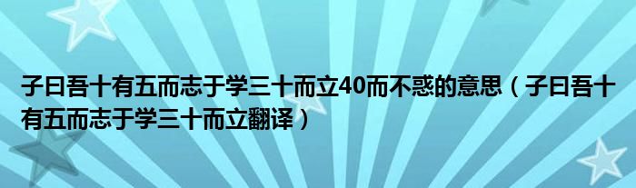 子曰吾十有五而志于學(xué)三十而立40而不惑的意思（子曰吾十有五而志于學(xué)三十而立翻譯）