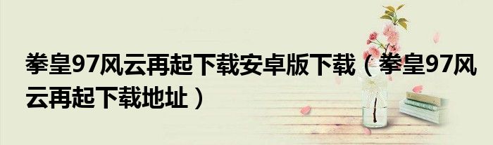 拳皇97風(fēng)云再起下載安卓版下載（拳皇97風(fēng)云再起下載地址）