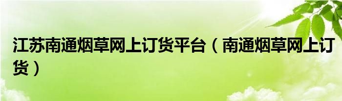 江蘇南通煙草網(wǎng)上訂貨平臺（南通煙草網(wǎng)上訂貨）