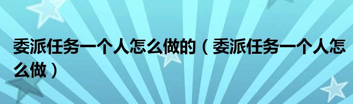 委派任務(wù)一個人怎么做的（委派任務(wù)一個人怎么做）