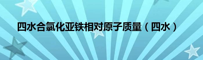 四水合氯化亞鐵相對原子質(zhì)量（四水）