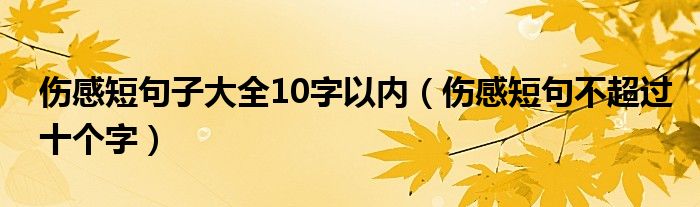 傷感短句子大全10字以內(nèi)（傷感短句不超過十個(gè)字）