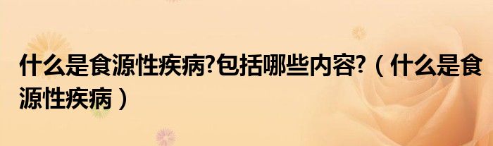 什么是食源性疾病?包括哪些內容?（什么是食源性疾?。? />
                                         </a>
                                    </div>
                                 <div   id=