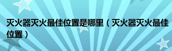 滅火器滅火最佳位置是哪里（滅火器滅火最佳位置）
