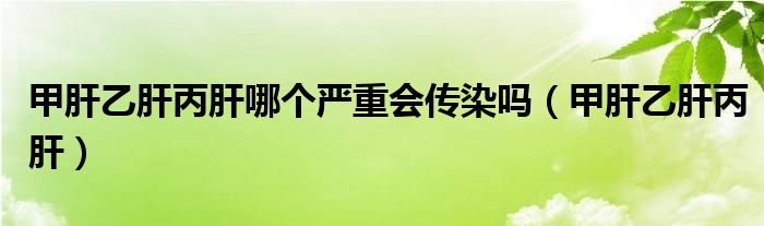 甲肝乙肝丙肝哪個(gè)嚴(yán)重會(huì)傳染嗎（甲肝乙肝丙肝）