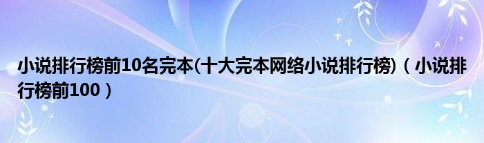 小說排行榜前10名完本(十大完本網(wǎng)絡(luò)小說排行榜)（小說排行榜前100）