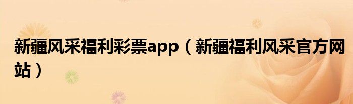 新疆風采福利彩票app（新疆福利風采官方網(wǎng)站）