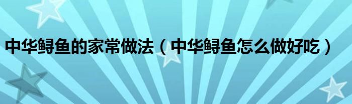 中華鱘魚的家常做法（中華鱘魚怎么做好吃）