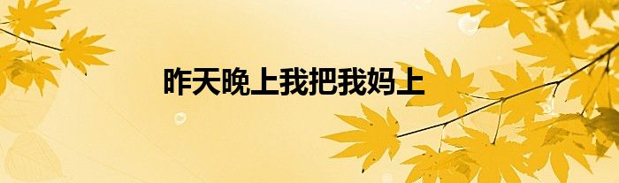 昨天晚上我把我媽上
