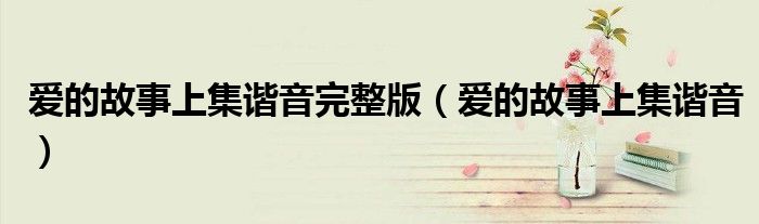 愛的故事上集諧音完整版（愛的故事上集諧音）