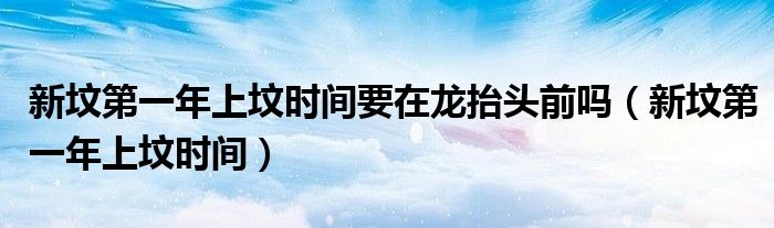 新墳第一年上墳時間要在龍?zhí)ь^前嗎（新墳第一年上墳時間）