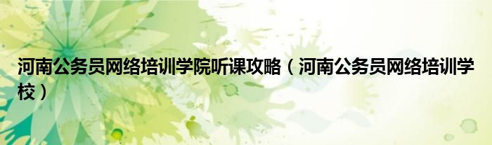 河南公務(wù)員網(wǎng)絡(luò)培訓(xùn)學(xué)院聽課攻略（河南公務(wù)員網(wǎng)絡(luò)培訓(xùn)學(xué)校）