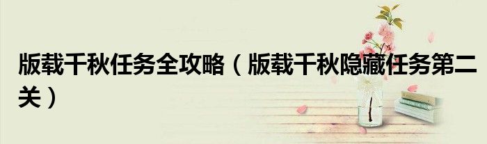 版載千秋任務(wù)全攻略（版載千秋隱藏任務(wù)第二關(guān)）