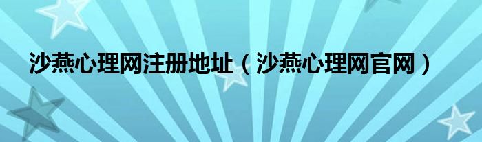 沙燕心理網(wǎng)注冊(cè)地址（沙燕心理網(wǎng)官網(wǎng)）