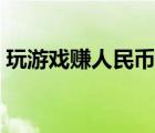 玩游戲賺人民幣的游戲（玩游戲賺錢人民幣）
