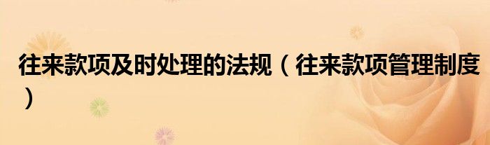 往來(lái)款項(xiàng)及時(shí)處理的法規(guī)（往來(lái)款項(xiàng)管理制度）
