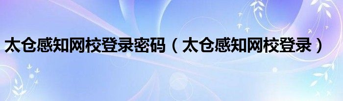 太倉感知網(wǎng)校登錄密碼（太倉感知網(wǎng)校登錄）