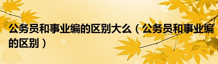 公務(wù)員和事業(yè)編的區(qū)別大么（公務(wù)員和事業(yè)編的區(qū)別）