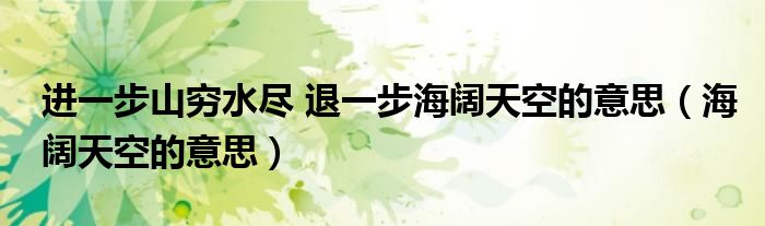進一步山窮水盡 退一步海闊天空的意思（海闊天空的意思）