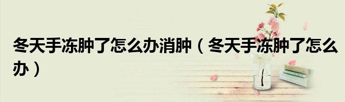 冬天手凍腫了怎么辦消腫（冬天手凍腫了怎么辦）