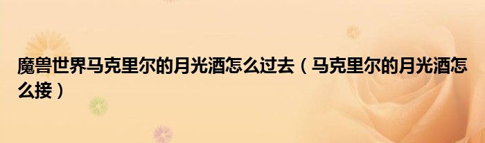 魔獸世界馬克里爾的月光酒怎么過去（馬克里爾的月光酒怎么接）