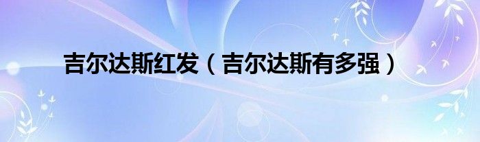 吉爾達(dá)斯紅發(fā)（吉爾達(dá)斯有多強(qiáng)）