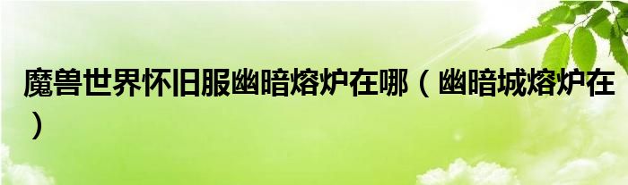 魔獸世界懷舊服幽暗熔爐在哪（幽暗城熔爐在）