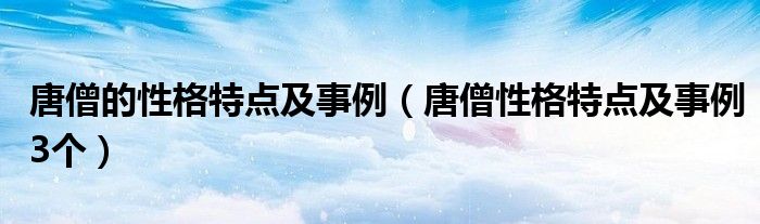 唐僧的性格特點(diǎn)及事例（唐僧性格特點(diǎn)及事例3個(gè)）
