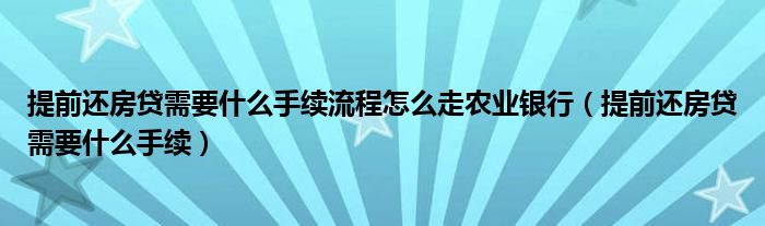 提前還房貸需要什么手續(xù)流程怎么走農(nóng)業(yè)銀行（提前還房貸需要什么手續(xù)）