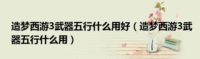 造夢西游3武器五行什么用好（造夢西游3武器五行什么用）