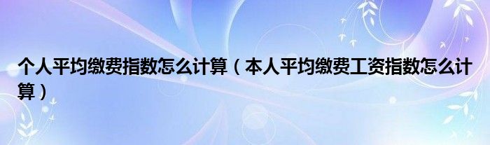 個(gè)人平均繳費(fèi)指數(shù)怎么計(jì)算（本人平均繳費(fèi)工資指數(shù)怎么計(jì)算）