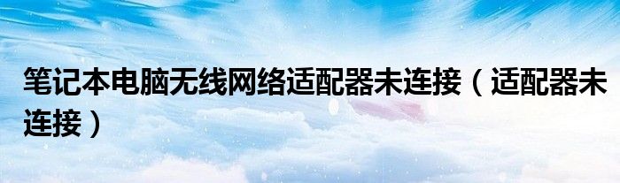 筆記本電腦無線網(wǎng)絡(luò)適配器未連接（適配器未連接）