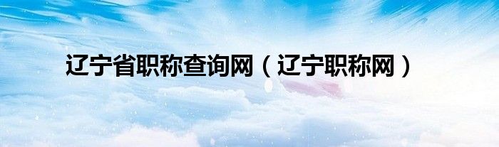 遼寧省職稱查詢網(wǎng)（遼寧職稱網(wǎng)）