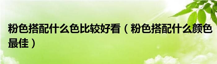 粉色搭配什么色比較好看（粉色搭配什么顏色最佳）