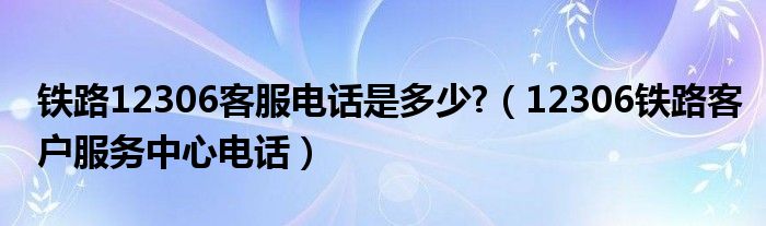 鐵路12306客服電話是多少?（12306鐵路客戶服務中心電話）