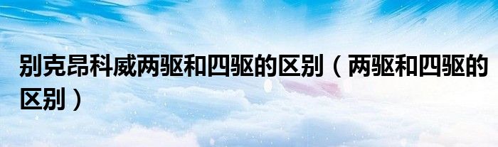 別克昂科威兩驅(qū)和四驅(qū)的區(qū)別（兩驅(qū)和四驅(qū)的區(qū)別）