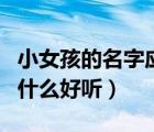 小女孩的名字應(yīng)該叫什么好聽（小女孩名字叫什么好聽）