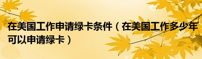 在美國工作申請綠卡條件（在美國工作多少年可以申請綠卡）