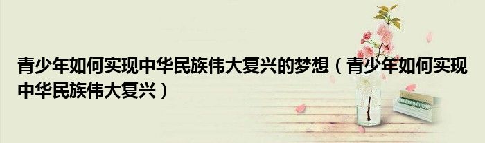 青少年如何實現(xiàn)中華民族偉大復(fù)興的夢想（青少年如何實現(xiàn)中華民族偉大復(fù)興）