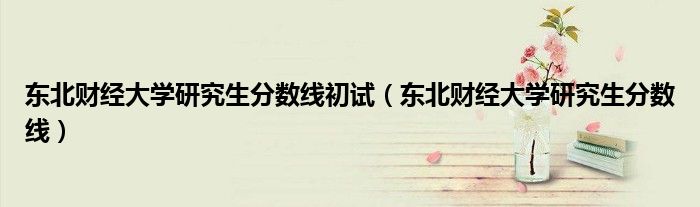 東北財經(jīng)大學研究生分數(shù)線初試（東北財經(jīng)大學研究生分數(shù)線）
