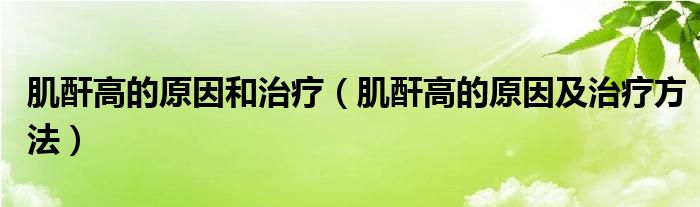 肌酐高的原因和治療（肌酐高的原因及治療方法）