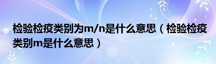 檢驗檢疫類別為m/n是什么意思（檢驗檢疫類別m是什么意思）