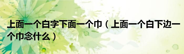 上面一個白字下面一個巾（上面一個白下邊一個巾念什么）